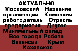 АКТУАЛЬНО. Московский › Название организации ­ Компания-работодатель › Отрасль предприятия ­ Другое › Минимальный оклад ­ 1 - Все города Работа » Вакансии   . Крым,Каховское